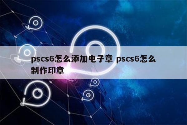 pscs6怎么添加电子章 pscs6怎么制作印章