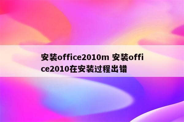 安装office2010m 安装office2010在安装过程出错