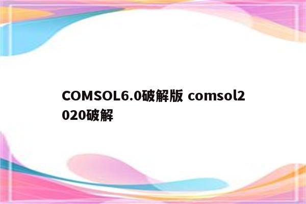 COMSOL6.0破解版 comsol2020破解