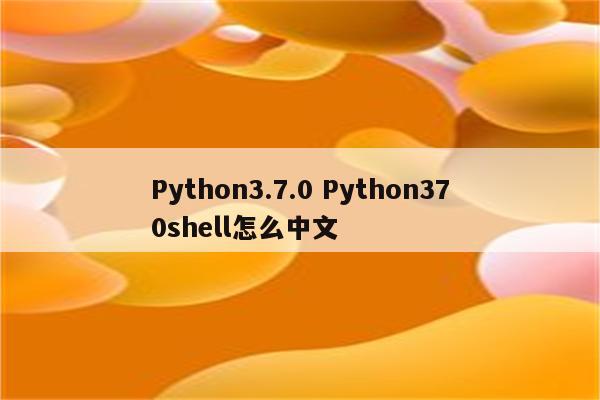 Python3.7.0 Python370shell怎么中文