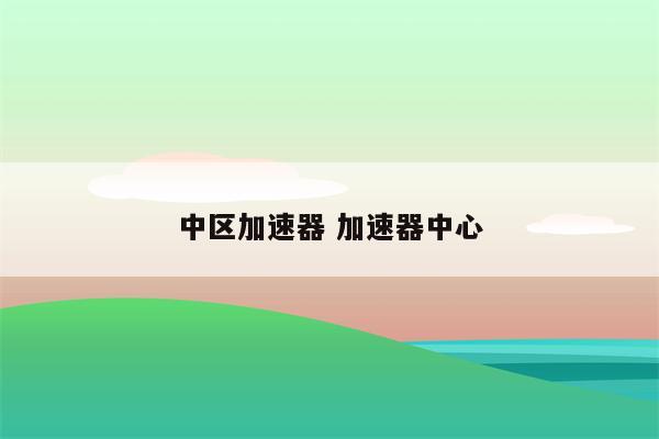 中区加速器 加速器中心