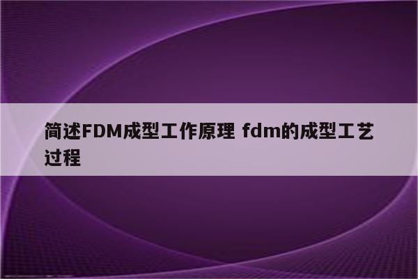 简述FDM成型工作原理 fdm的成型工艺过程