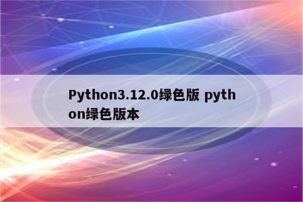 Python3.12.0绿色版 python绿色版本