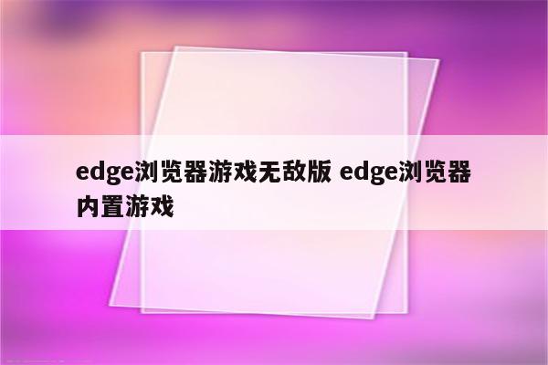 edge浏览器游戏无敌版 edge浏览器内置游戏