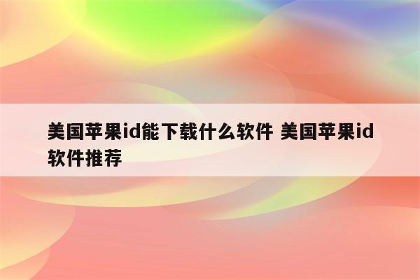 美国苹果id能下载什么软件 美国苹果id软件推荐