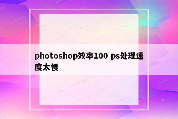 photoshop效率100 ps处理速度太慢