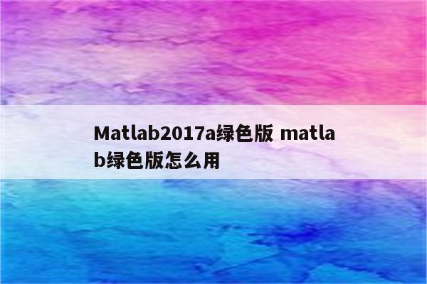 Matlab2017a绿色版 matlab绿色版怎么用