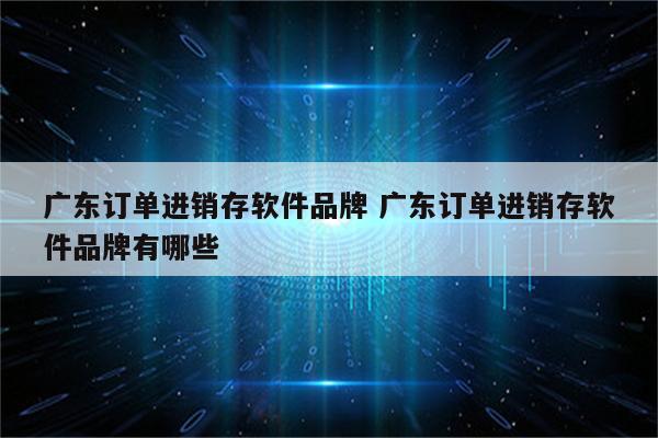 广东订单进销存软件品牌 广东订单进销存软件品牌有哪些