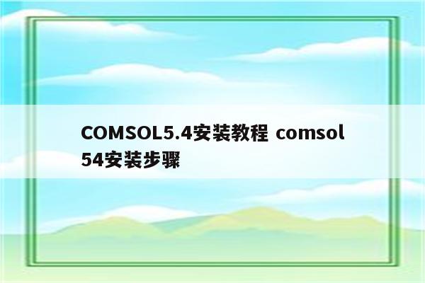 COMSOL5.4安装教程 comsol54安装步骤