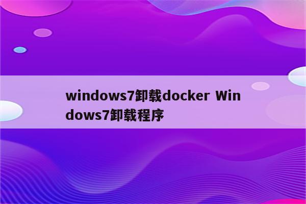 windows7卸载docker Windows7卸载程序