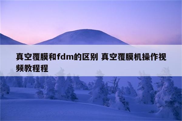 真空覆膜和fdm的区别 真空覆膜机操作视频教程程