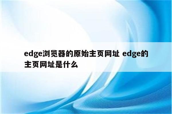 edge浏览器的原始主页网址 edge的主页网址是什么