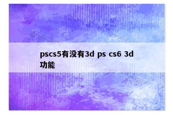 pscs5有没有3d ps cs6 3d功能