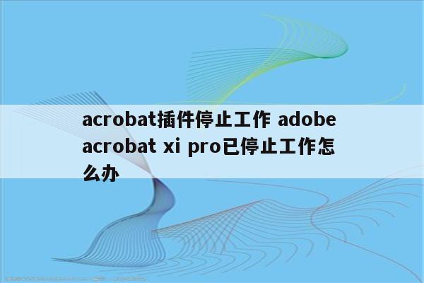 acrobat插件停止工作 adobe acrobat xi pro已停止工作怎么办