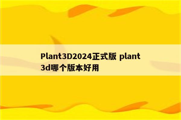 Plant3D2024正式版 plant3d哪个版本好用