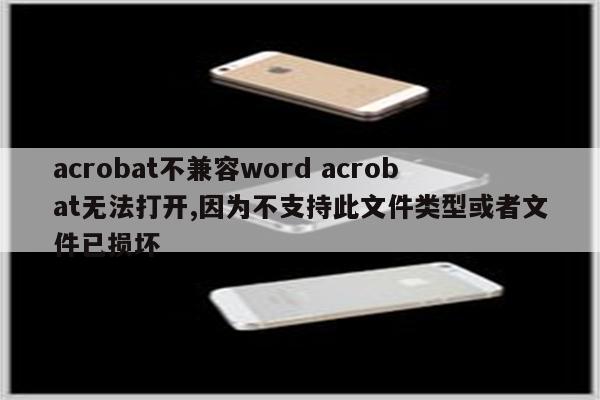 acrobat不兼容word acrobat无法打开,因为不支持此文件类型或者文件已损坏