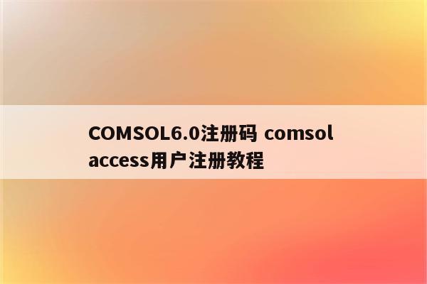 COMSOL6.0注册码 comsol access用户注册教程