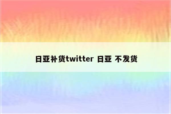 日亚补货twitter 日亚 不发货