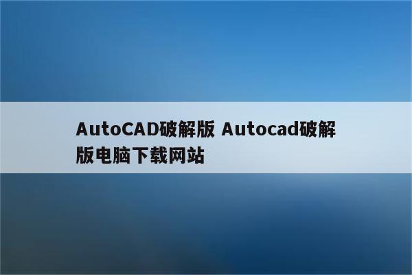 AutoCAD破解版 Autocad破解版电脑下载网站