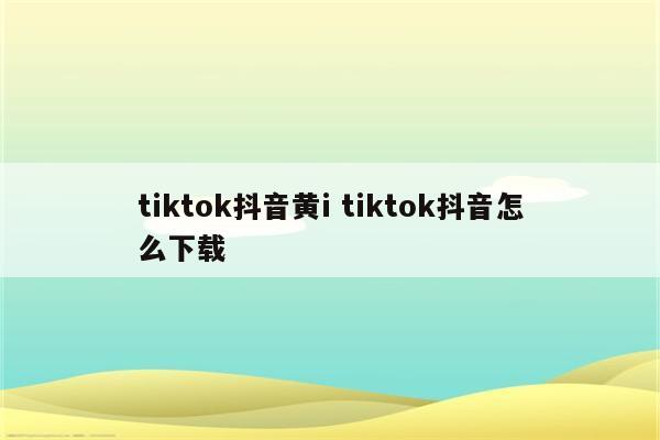 tiktok抖音黄i tiktok抖音怎么下载