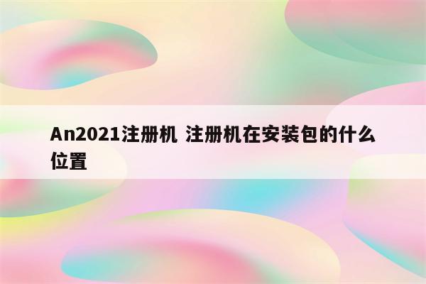 An2021注册机 注册机在安装包的什么位置