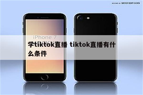 学tiktok直播 tiktok直播有什么条件