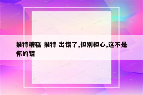 推特糟糕 推特 出错了,但别担心,这不是你的错