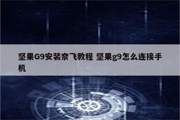 坚果G9安装奈飞教程 坚果g9怎么连接手机