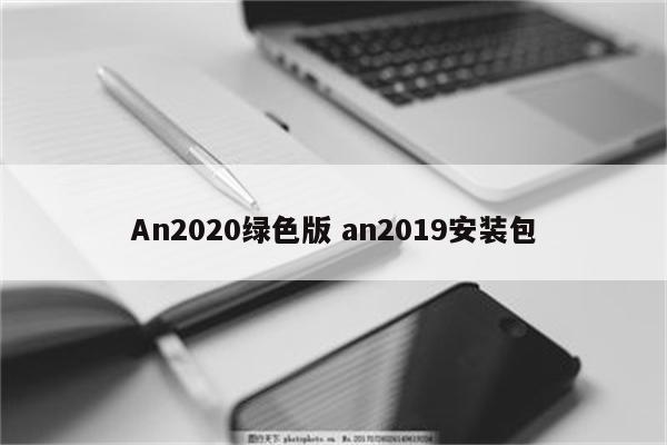 An2020绿色版 an2019安装包