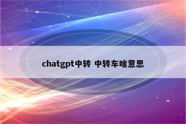 chatgpt中转 中转车啥意思