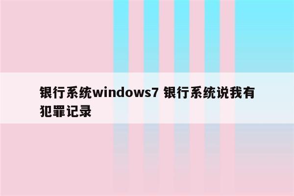 银行系统windows7 银行系统说我有犯罪记录