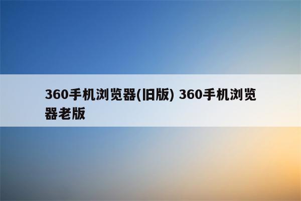 360手机浏览器(旧版) 360手机浏览器老版