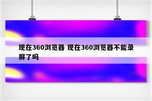 现在360浏览器 现在360浏览器不能录屏了吗