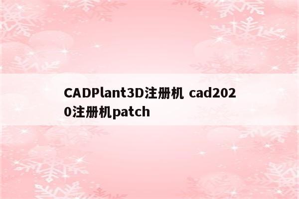 CADPlant3D注册机 cad2020注册机patch