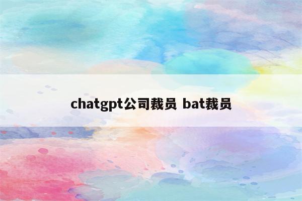 chatgpt公司裁员 bat裁员