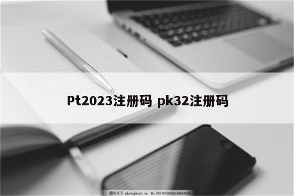 Pt2023注册码 pk32注册码