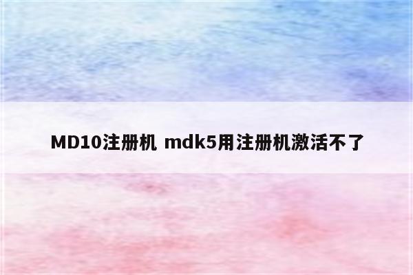 MD10注册机 mdk5用注册机激活不了