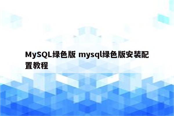 MySQL绿色版 mysql绿色版安装配置教程