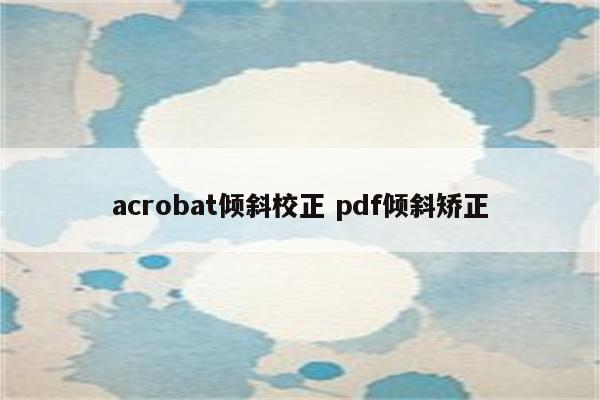 acrobat倾斜校正 pdf倾斜矫正