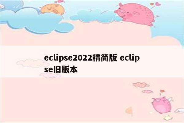 eclipse2022精简版 eclipse旧版本