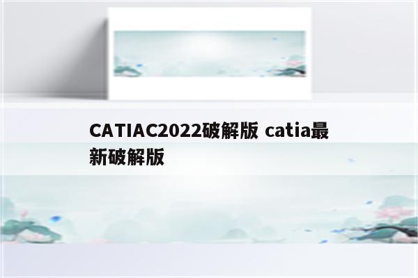 CATIAC2022破解版 catia最新破解版