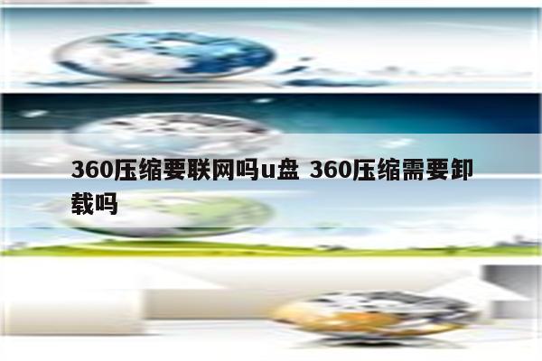 360压缩要联网吗u盘 360压缩需要卸载吗