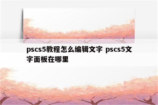 pscs5教程怎么编辑文字 pscs5文字面板在哪里