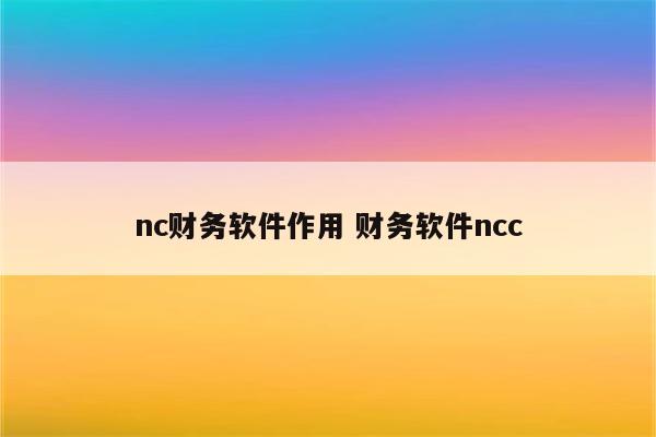 nc财务软件作用 财务软件ncc