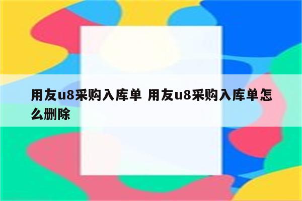 用友u8采购入库单 用友u8采购入库单怎么删除