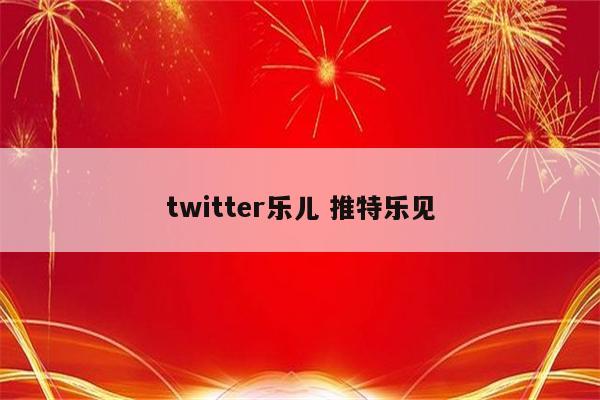 twitter乐儿 推特乐见