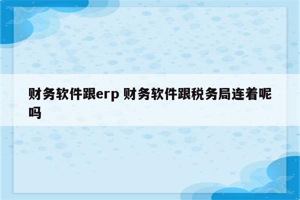 财务软件跟erp 财务软件跟税务局连着呢吗