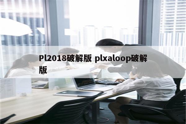 Pl2018破解版 plxaloop破解版