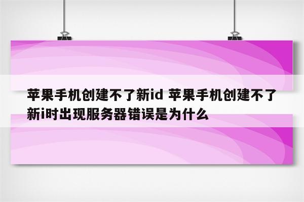 苹果手机创建不了新id 苹果手机创建不了新i时出现服务器错误是为什么