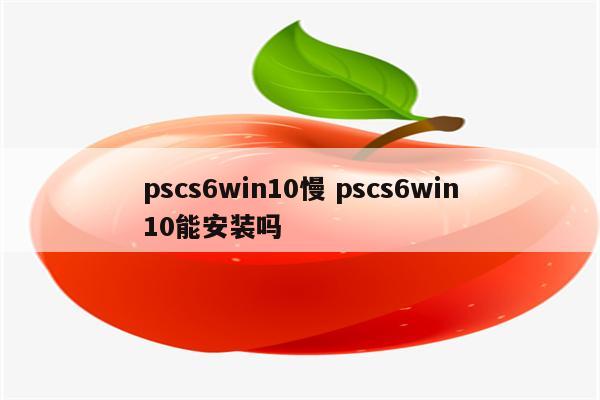 pscs6win10慢 pscs6win10能安装吗